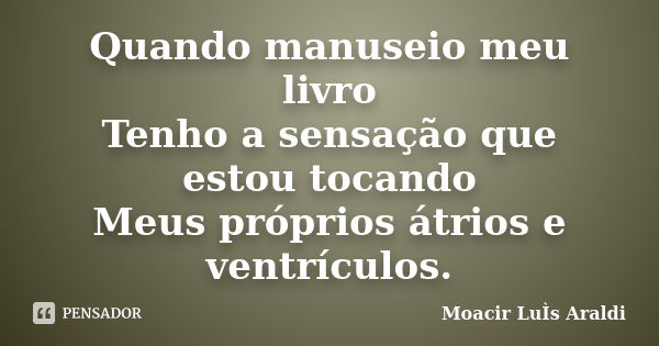 Quando manuseio meu livro Tenho a sensação que estou tocando Meus próprios átrios e ventrículos.... Frase de Moacir Luís Araldi.