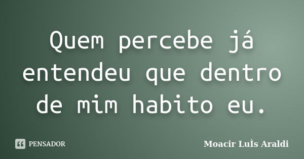 Quem percebe já entendeu que dentro de mim habito eu.... Frase de Moacir Luis Araldi.