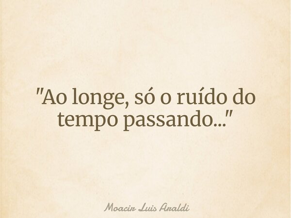 "Ao longe, só o ruído do tempo passando..."... Frase de Moacir Luis Araldi.