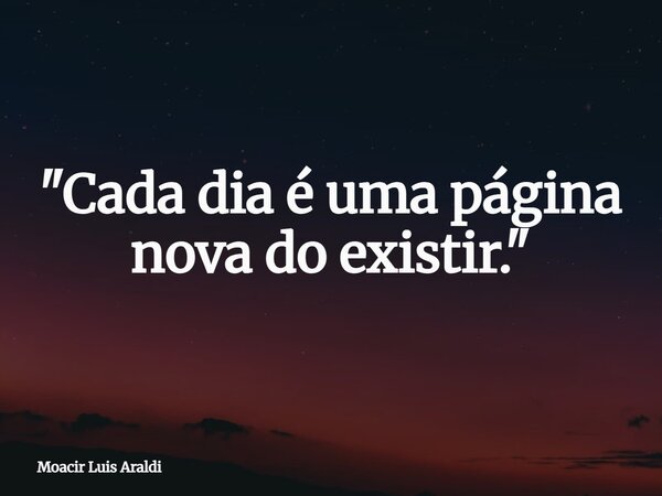 "Cada dia é uma página nova do existir."... Frase de Moacir Luis Araldi.