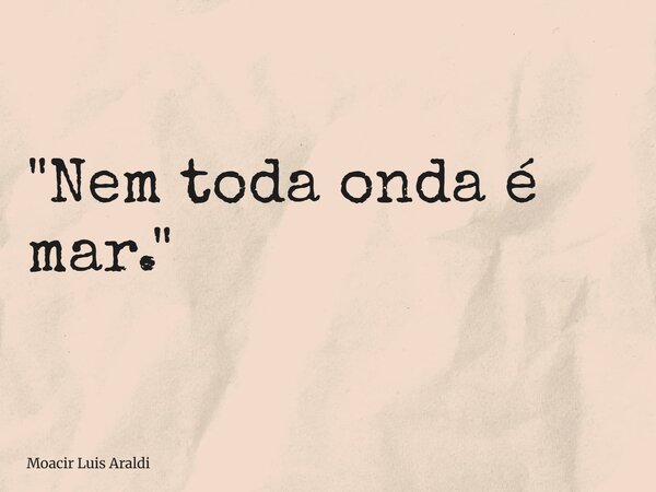 "Nem toda onda é mar."... Frase de Moacir Luis Araldi.
