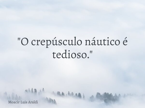 "O crepúsculo náutico é tedioso."... Frase de Moacir Luis Araldi.