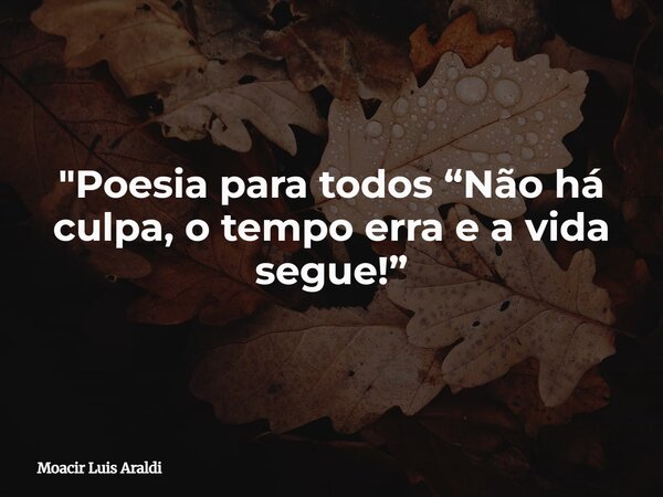 "Poesia para todos “Não há culpa, o tempo erra e a vida segue!”... Frase de Moacir Luis Araldi.