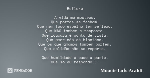 Reflexo A vida me mostrou, Que portas se fecham. Que nem todo espelho tem reflexo. Que NÃO também é resposta. Que loucura é ponto de vista. Que amor não se hipo... Frase de Moacir Luís Araldi.