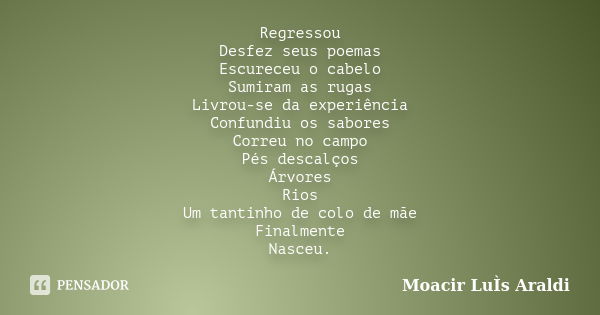 Regressou Desfez seus poemas Escureceu o cabelo Sumiram as rugas Livrou-se da experiência Confundiu os sabores Correu no campo Pés descalços Árvores Rios Um tan... Frase de Moacir Luis Araldi.