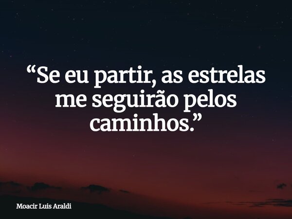 “Se eu partir, as estrelas me seguirão pelos caminhos.”... Frase de Moacir Luis Araldi.