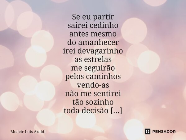 ⁠Se eu partir sairei cedinho antes mesmo do amanhecer irei devagarinho as estrelas me seguirão pelos caminhos vendo-as não me sentirei tão sozinho toda decisão ... Frase de Moacir LuÌs Araldi.