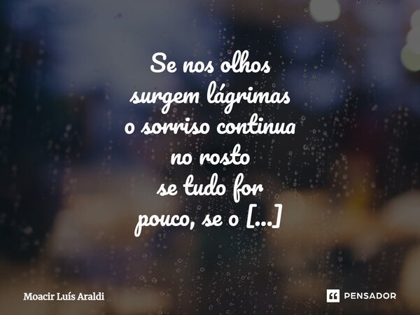 ⁠Se nos olhos surgem lágrimas o sorriso continua no rosto se tudo for pouco, se o mundo parecer louco, a vida, por si, se basta, pois toda dor vem, maltrata e p... Frase de Moacir LuÌs Araldi.