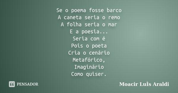 Se o poema fosse barco A caneta seria o remo A folha seria o mar E a poesia... Seria com é Pois o poeta Cria o cenário Metafórico, Imaginário Como quiser.... Frase de Moacir Luis Araldi.