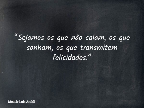 “Sejamos os que não calam, os que sonham, os que transmitem felicidades.”... Frase de Moacir Luis Araldi.