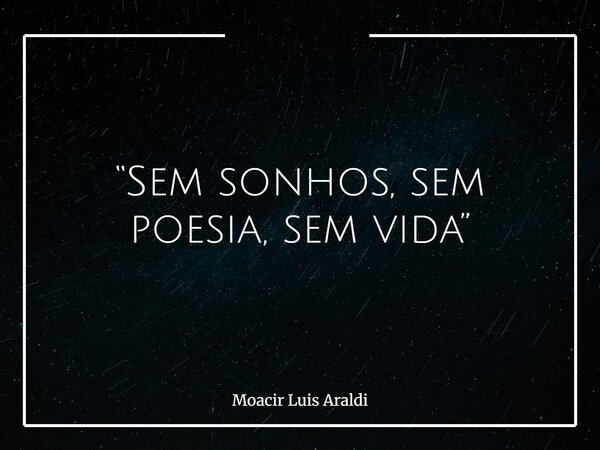 “Sem sonhos, sem poesia, sem vida”... Frase de Moacir Luis Araldi.