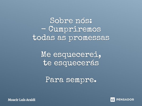 ⁠Sobre nós: - Cumpriremos todas as promessas Me esquecerei, te esquecerás Para sempre.... Frase de Moacir LuÌs Araldi.
