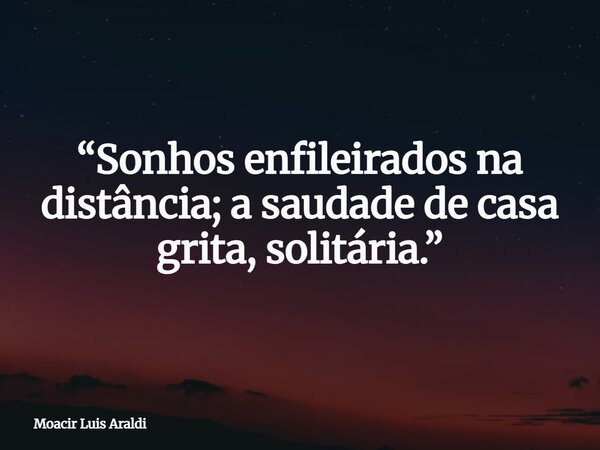“Sonhos enfileirados na distância; a saudade de casa grita, solitária.”... Frase de Moacir Luis Araldi.