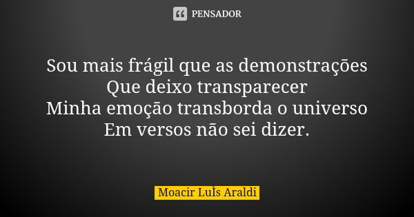 Sou mais frágil que as demonstrações Que deixo transparecer Minha emoção transborda o universo Em versos não sei dizer.... Frase de Moacir Luis Araldi.