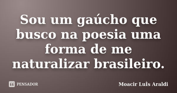 Sou um gaúcho que busco na poesia uma forma de me naturalizar brasileiro.... Frase de Moacir Luís Araldi.