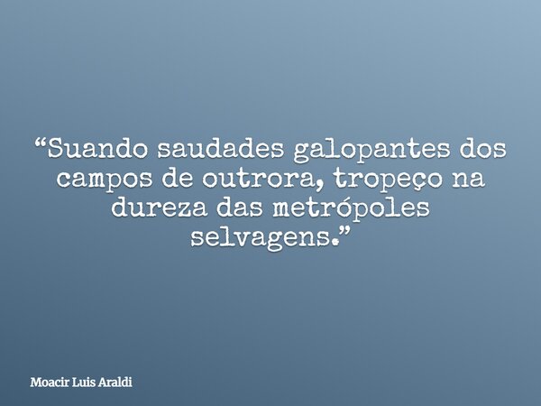 “Suando saudades galopantes dos campos de outrora, tropeço na dureza das metrópoles selvagens.”... Frase de Moacir Luis Araldi.