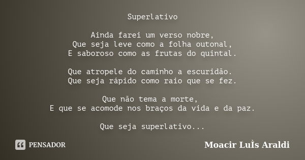 Superlativo Ainda farei um verso nobre, Que seja leve como a folha outonal, E saboroso como as frutas do quintal. Que atropele do caminho a escuridão. Que seja ... Frase de Moacir Luis Araldi.