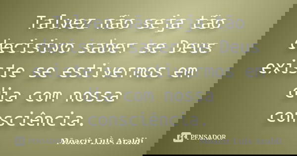 Talvez não seja tão decisivo saber se Deus existe se estivermos em dia com nossa consciência.... Frase de Moacir Luís Araldi.