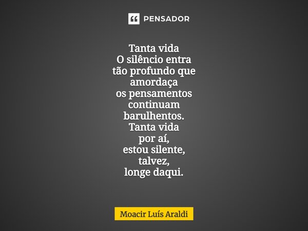 ⁠Tanta vida O silêncio entra tão profundo que amordaça os pensamentos continuam barulhentos. Tanta vida por aí, estou silente, talvez, longe daqui.... Frase de Moacir LuÌs Araldi.