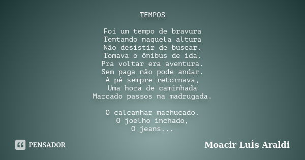 TEMPOS Foi um tempo de bravura Tentando naquela altura Não desistir de buscar. Tomava o ônibus de ida. Pra voltar era aventura. Sem paga não pode andar. A pé se... Frase de Moacir Luís Araldi.