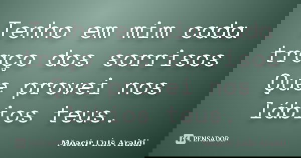 Tenho em mim cada traço dos sorrisos Que provei nos lábios teus.... Frase de Moacir Luís Araldi.