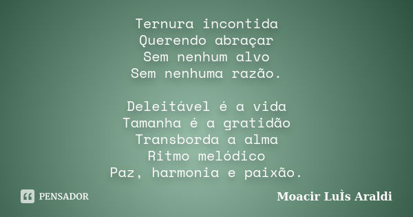 Ternura incontida Querendo abraçar Sem nenhum alvo Sem nenhuma razão. Deleitável é a vida Tamanha é a gratidão Transborda a alma Ritmo melódico Paz, harmonia e ... Frase de Moacir Luis Araldi.