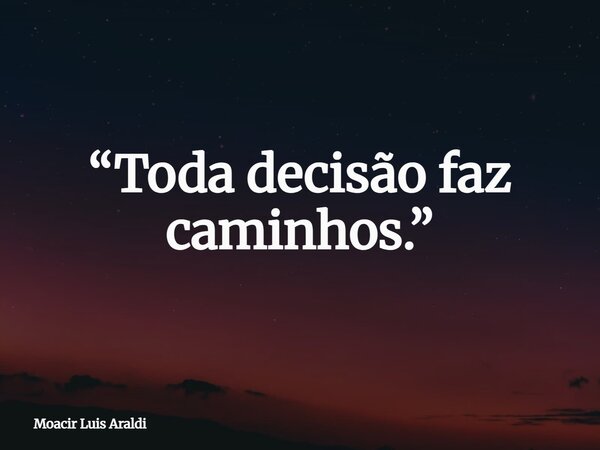 “Toda decisão faz caminhos.”... Frase de Moacir Luis Araldi.