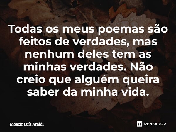 ⁠Todas os meus poemas são feitos de verdades, mas nenhum deles tem as minhas verdades. Não creio que alguém queira saber da minha vida.... Frase de Moacir LuÌs Araldi.