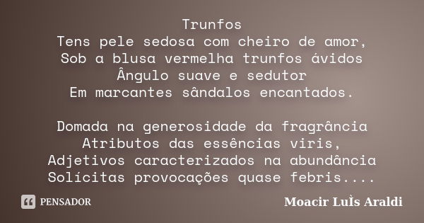 Trunfos Tens pele sedosa com cheiro de amor, Sob a blusa vermelha trunfos ávidos Ângulo suave e sedutor Em marcantes sândalos encantados. Domada na generosidade... Frase de Moacir Luis Araldi.