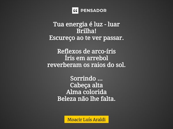 ⁠Tua energia é luz - luar Brilha! Escureço ao te ver passar. Reflexos de arco-íris Íris em arrebol reverberam os raios do sol. Sorrindo ... Cabeça alta Alma col... Frase de Moacir LuÌs Araldi.