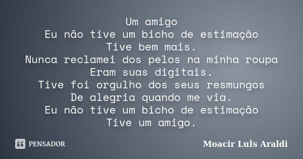 Um amigo Eu não tive um bicho de estimação Tive bem mais. Nunca reclamei dos pelos na minha roupa Eram suas digitais. Tive foi orgulho dos seus resmungos De ale... Frase de Moacir Luis Araldi.