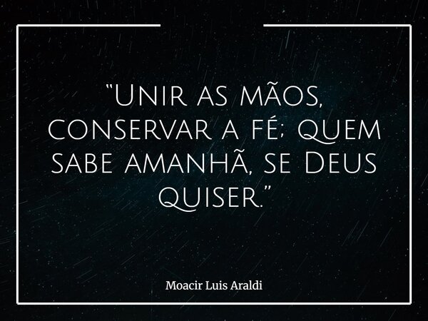 “Unir as mãos, conservar a fé; quem sabe amanhã, se Deus quiser.”... Frase de Moacir Luis Araldi.