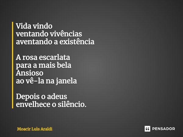 ⁠Vida vindo ventando vivências aventando a existência A rosa escarlata para a mais bela Ansioso ao vê-la na janela Depois o adeus envelhece o silêncio.... Frase de Moacir LuÌs Araldi.