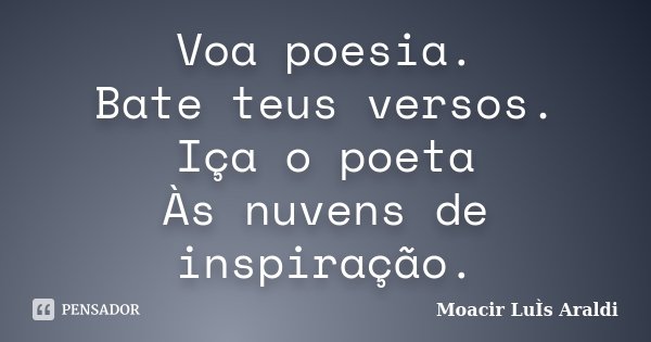 Voa poesia. Bate teus versos. Iça o poeta Às nuvens de inspiração.... Frase de Moacir Luís Araldi.
