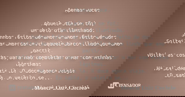 Apenas voce. Aquele dia se foi; um belo dia iluminado. Sonhos feitos de amor e amor feito de dor. Soltei as amarras e vi aquele barco lindo que amo partir. Volt... Frase de Moacir Luiz Cucielo.