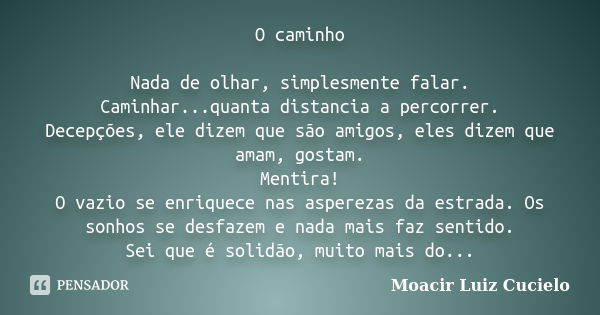 O caminho Nada de olhar, simplesmente falar. Caminhar...quanta distancia a percorrer. Decepções, ele dizem que são amigos, eles dizem que amam, gostam. Mentira!... Frase de Moacir Luiz Cucielo.