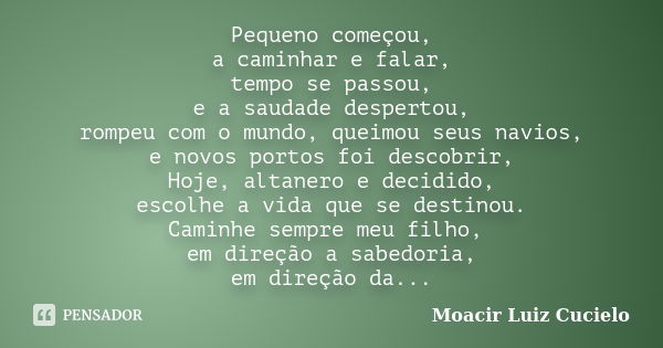 Pequeno começou, a caminhar e falar, tempo se passou, e a saudade despertou, rompeu com o mundo, queimou seus navios, e novos portos foi descobrir, Hoje, altane... Frase de Moacir Luiz Cucielo.