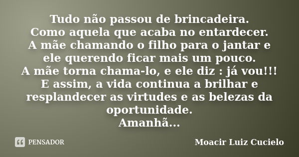 Tudo não passou de brincadeira.
Como aquela que acaba no entardecer.
A mãe chamando o filho para o jantar e ele querendo ficar mais um pouco.
A mãe torna chama-... Frase de Moacir Luiz Cucielo.