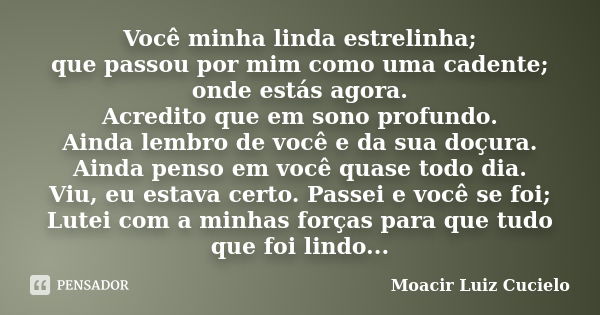 Você minha linda estrelinha; que passou por mim como uma cadente; onde estás agora. Acredito que em sono profundo. Ainda lembro de você e da sua doçura. Ainda p... Frase de Moacir Luiz Cucielo.