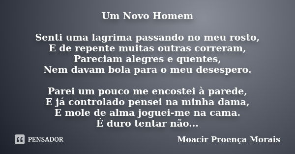 Um Novo Homem Senti uma lagrima passando no meu rosto, E de repente muitas outras correram, Pareciam alegres e quentes, Nem davam bola para o meu desespero. Par... Frase de Moacir Proença Morais.