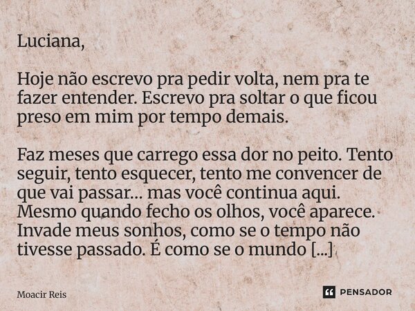 Luciana, Hoje não escrevo pra pedir volta, nem pra te fazer entender. Escrevo pra soltar o que ficou preso em mim por tempo demais. Faz meses que carrego essa ... Frase de Moacir reis.