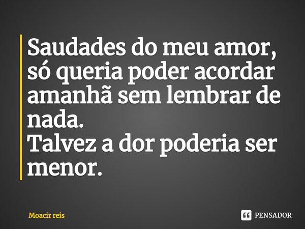 Saudades do meu amor, só queria poder acordar amanhã sem lembrar de nada. Talvez a dor poderia ser menor.⁠... Frase de Moacir reis.