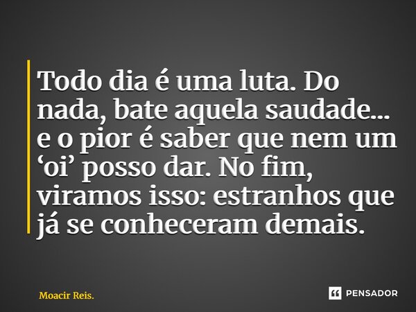 ⁠Todo dia é uma luta. Do nada, bate aquela saudade… e o pior é saber que nem um ‘oi’ posso dar. No fim, viramos isso: estranhos que já se conheceram demais.... Frase de Moacir Reis..