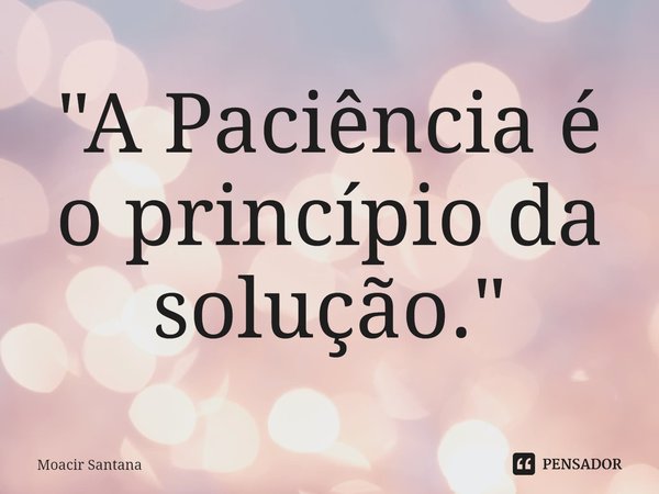 ⁠"A Paciência é o princípio da solução."... Frase de Moacir Santana.
