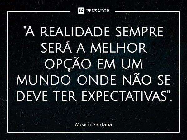 "⁠A realidade sempre será a melhor opção em um mundo onde não se deve ter expectativas".... Frase de Moacir Santana.