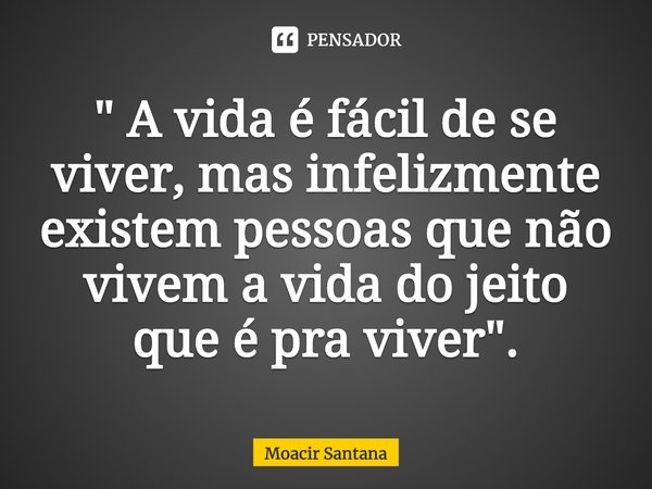 ⁠" A vida é fácil de se viver, mas infelizmente existem pessoas que não vivem a vida do jeito que é pra viver".... Frase de Moacir Santana.