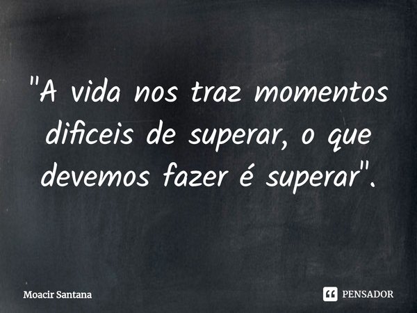 ⁠"A vida nos traz momentos difíceis de superar, o que devemos fazer é superar".... Frase de Moacir Santana.