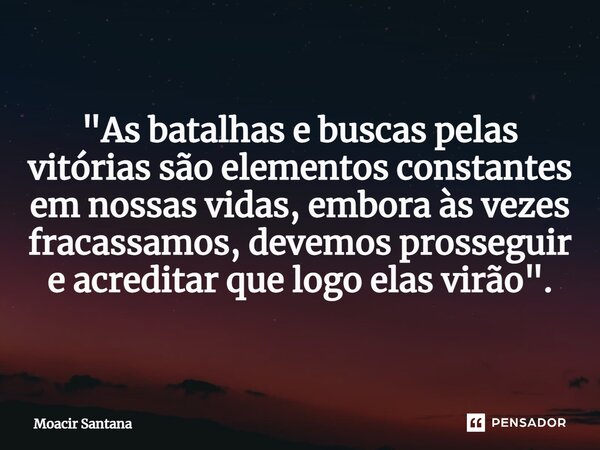 ⁠"As batalhas e buscas pelas vitórias são elementos constantes em nossas vidas, embora às vezes fracassamos, devemos prosseguir e acreditar que logo elas v... Frase de Moacir Santana.