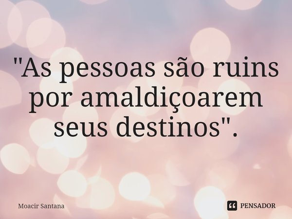 ⁠"As pessoas são ruins por amaldiçoarem seus destinos".... Frase de Moacir Santana.