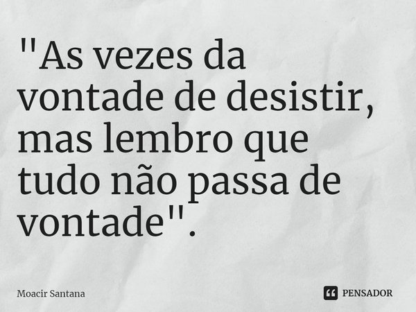 ⁠"As vezes da vontade de desistir, mas lembro que tudo não passa de vontade".... Frase de Moacir Santana.